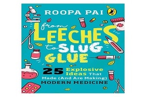 From Leeches to Slug Glue 25 Explosive Ideas that Made (and Are Making) Modern Medicine