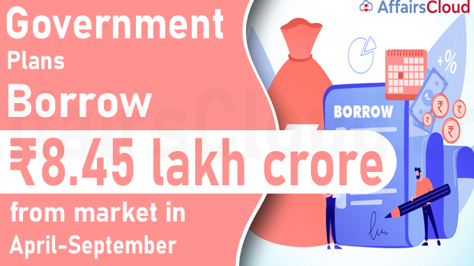 Govt. to borrow ₹8.45 lakh crore from market in April-September
