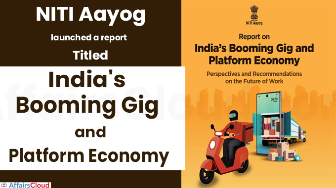 NITI Aayog launched a report titled ‘India's Booming Gig and Platform Economy’