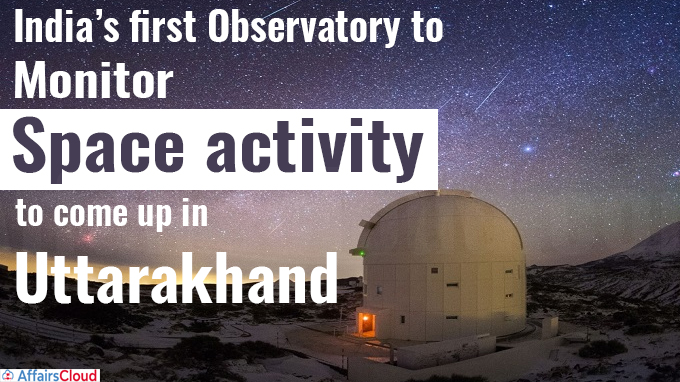 India’s first observatory to monitor space activity to come up in Uttarakhand
