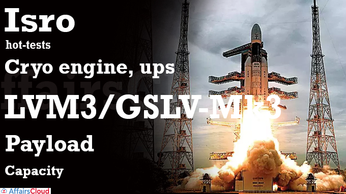 Isro hot-tests cryo engine, ups LVM3-GSLV-Mk3 payload capacity