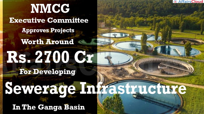 NMCGExecutive Committee Approves Projects Worth Around Rs. 2700 Crore For Developing Sewerage Infrastructure In The Ganga Basin