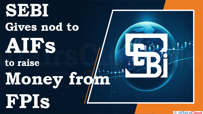 SEBI gives nod to AIFs to raise money from FPIs