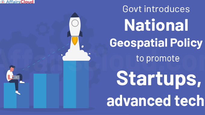 Govt introduces National Geospatial Policy to promote startups, advanced tech