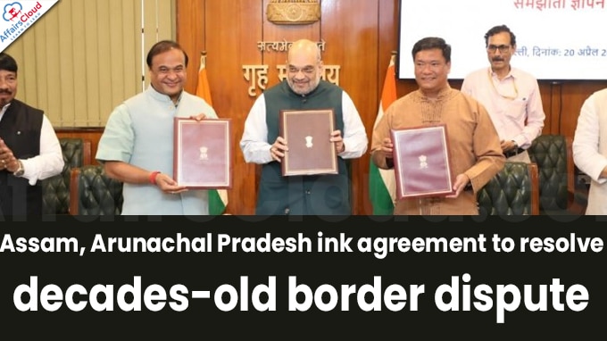Assam, Arunachal Pradesh ink agreement to resolve decades-old border dispute