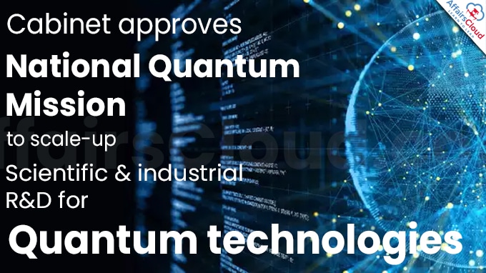 Cabinet approves National Quantum Mission to scale-up scientific & industrial R&D for quantum technologies