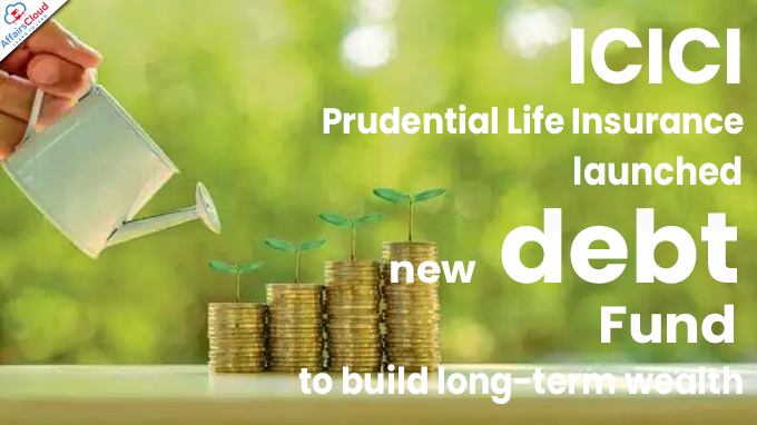 ICICI Prudential Life Insurance launches new debt fund to build long-term wealth