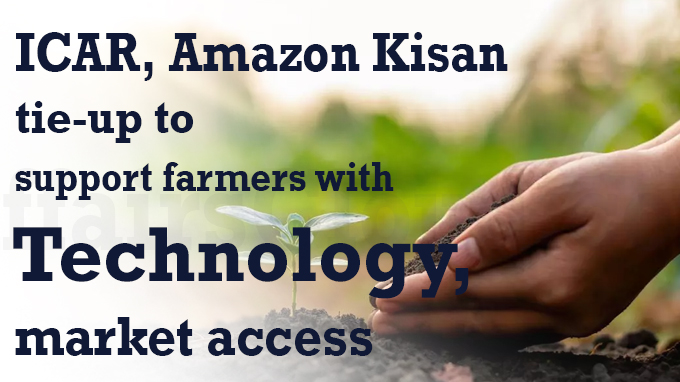 ICAR, Amazon Kisan tie-up to support farmers with technology, market access