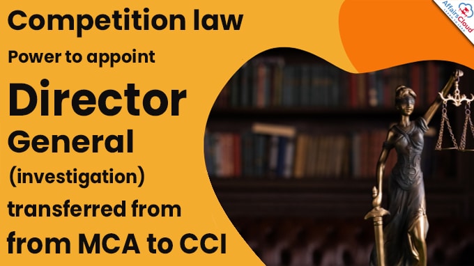 Competition law Power to appoint Director General (investigation) transferred from MCA to CCI