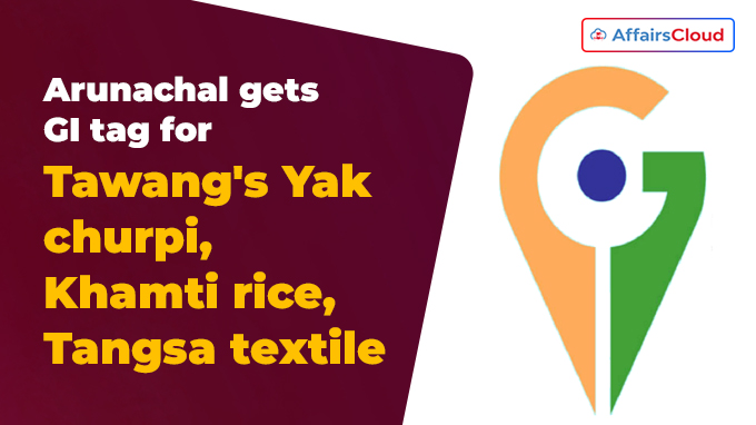 Arunachal gets GI tag for Tawang's Yak churpi, Khamti rice, Tangsa textile
