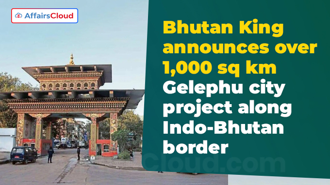 Bhutan King announces over 1,000 sq km Gelephu city project along Indo-Bhutan border