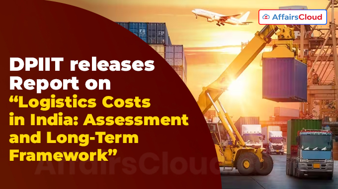 DPIIT releases Report on “Logistics Costs in India Assessment and Long-Term Framework”