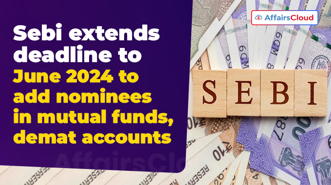 Sebi extends deadline to June 2024 to add nominees in mutual funds, demat accounts