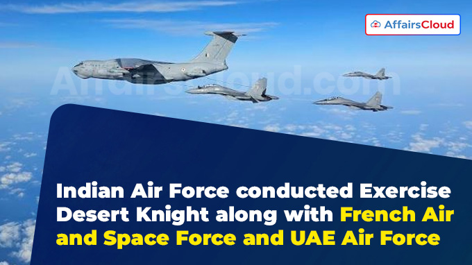 Indian Air Force conducted Exercise Desert Knight along with French Air and Space Force and UAE Air Force