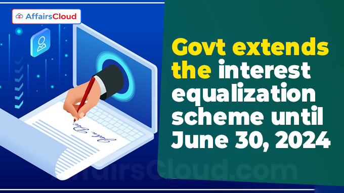 Govt extends the interest equalization scheme until June 30, 2024
