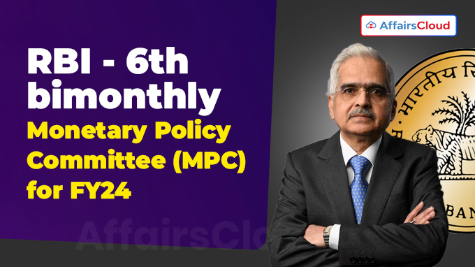 RBI - 6th bimonthly Monetary Policy Committee (MPC) for FY24