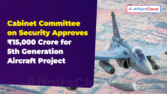 Cabinet Committee on Security Approves ₹15,000 Crore for 5th Generation Aircraft Project