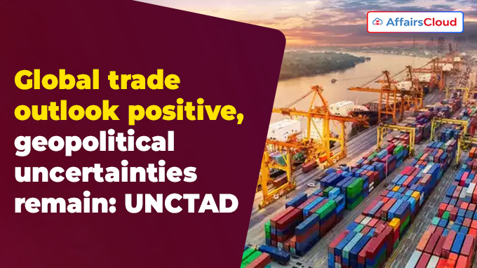 Global trade outlook positive, geopolitical uncertainties remain UNCTAD