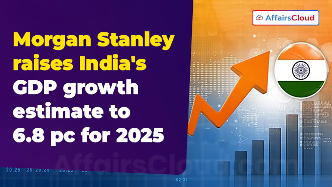 Morgan Stanley raises India's GDP growth estimate to 6.8 pc for 2025