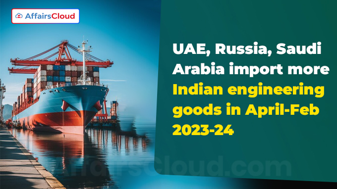 UAE, Russia, Saudi Arabia import more Indian engineering goods in April-Feb 2023-24