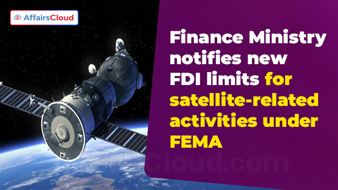 Finance Ministry notifies new FDI limits for satellite-related activities under FEMA