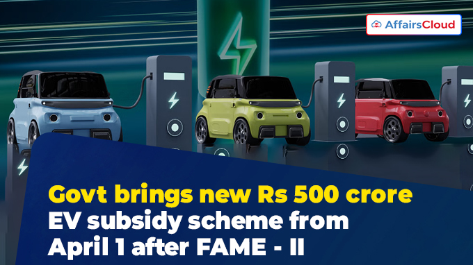 Govt brings new Rs 500 crore EV subsidy scheme from April 1 after FAME - II