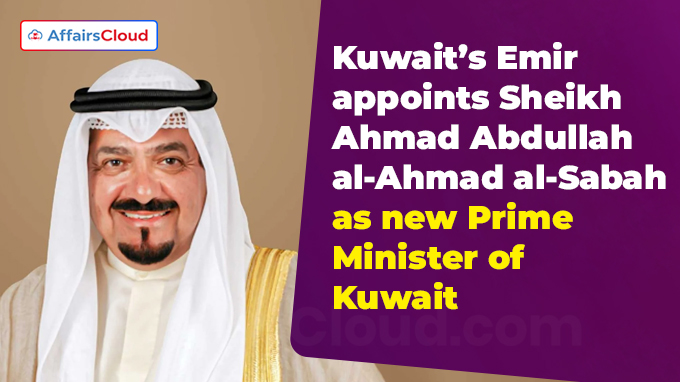 Kuwait’s Emir appoints Ahmad Abdullah al-Ahmad al-Sabah as new Prime Minister of Kuwait New