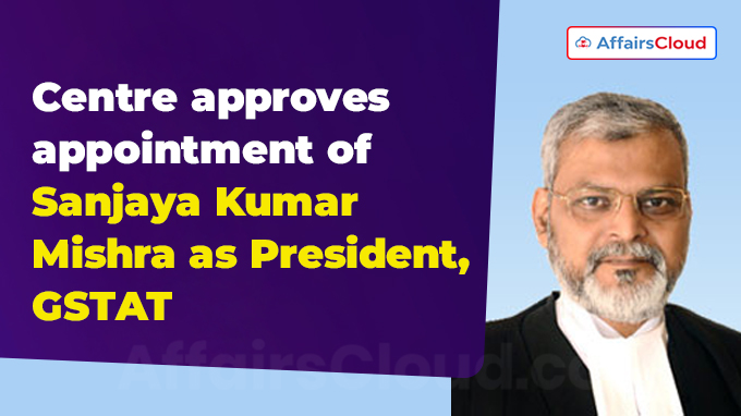 Centre approves appointment of Sanjaya Kumar Mishra as President, GSTAT