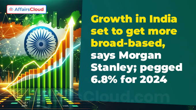 Growth in India set to get more broad-based, says Morgan Stanley; pegged 6.8% for 2024