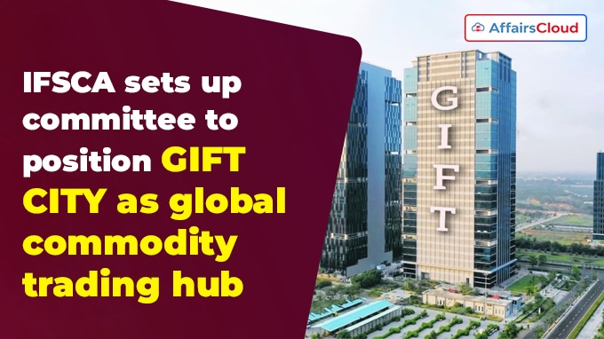 IFSCA sets up committee to position GIFT CITY as global commodity trading hub