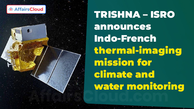 TRISHNA – ISRO announces Indo-French thermal-imaging mission for climate and water monitoring