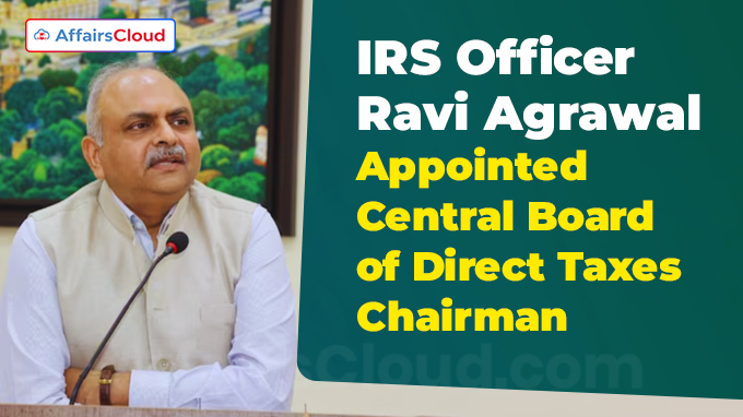 IRS Officer Ravi Agrawal Appointed Central Board of Direct Taxes Chairman