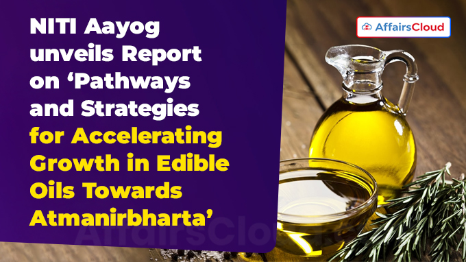NITI Aayog unveils Report on ‘Pathways and Strategies for Accelerating Growth in Edible Oils Towards Atmanirbharta’