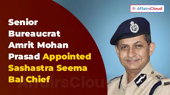 Senior Bureaucrat Amrit Mohan Prasad Appointed Sashastra Seema Bal Chief