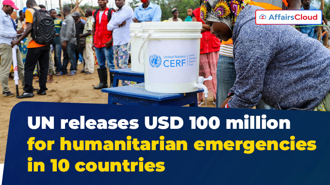 UN releases USD 100 million for humanitarian emergencies in 10 countries