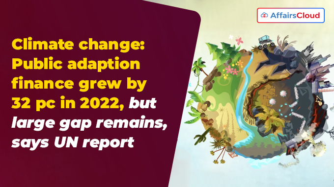 Climate change Public adaption finance grew by 32 pc in 2022, but large gap remains, says UN report