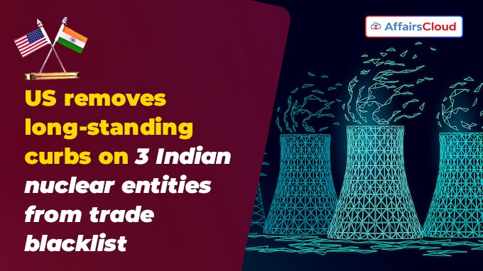 US removes long-standing curbs on 3 Indian nuclear entities from trade blacklist