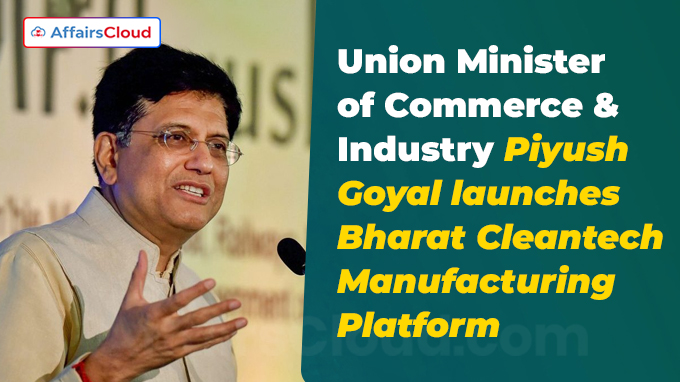 Union Minister of Commerce & Industry Shri Piyush Goyal launches Bharat Cleantech Manufacturing Platform