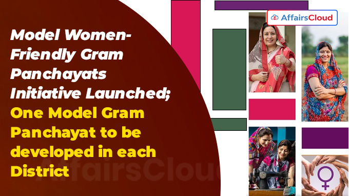 Model Women-Friendly Gram Panchayats Initiative Launched One Model Gram Panchayat to be developed in each District