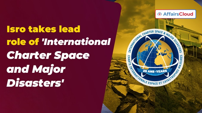 Isro takes lead role of 'International Charter Space and Major Disasters'
