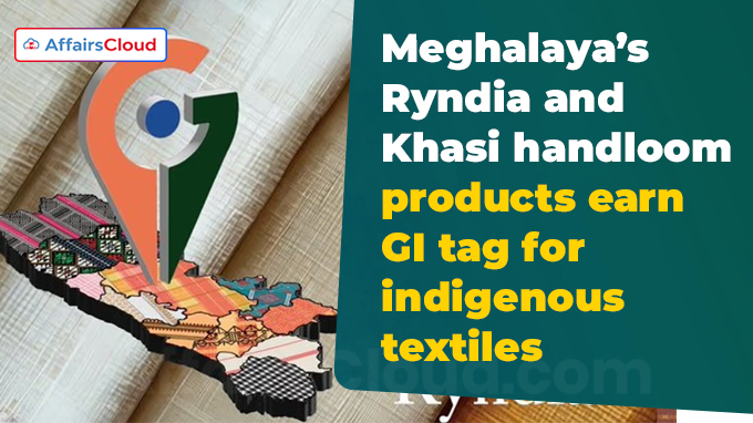 Meghalaya’s Ryndia and Khasi handloom products earn GI tag for indigenous textiles