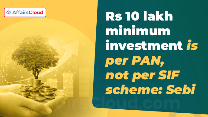 Rs 10 lakh minimum investment is per PAN, not per SIF scheme Sebi