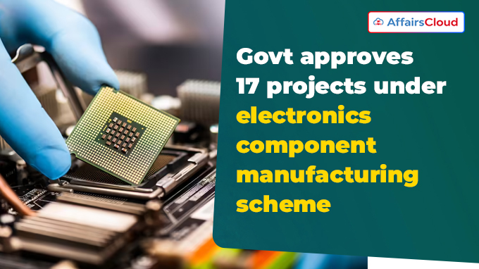 Govt approves 17 projects under electronics component manufacturing scheme