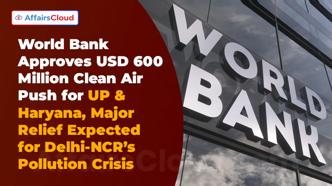 World Bank Approves USD 600 Million Clean Air Push for UP & Haryana, Major Relief Expected for Delhi-NCR’s Pollution Crisis